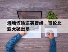关于海地惊险逆袭晋级，哥伦比亚大破出局的信息