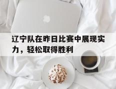 关于辽宁队在昨日比赛中展现实力，轻松取得胜利的信息