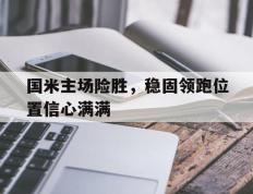 包含国米主场险胜，稳固领跑位置信心满满的词条
