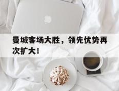 曼城客场大胜，领先优势再次扩大！