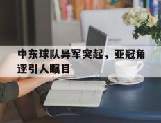 包含中东球队异军突起，亚冠角逐引人瞩目的词条