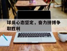 球员心态坚定，奋力拼搏争取胜利的简单介绍