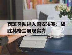 关于西班牙队进入国安决赛：战胜英格兰展现实力的信息