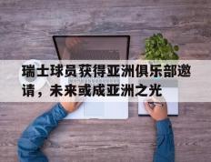 关于瑞士球员获得亚洲俱乐部邀请，未来或成亚洲之光的信息