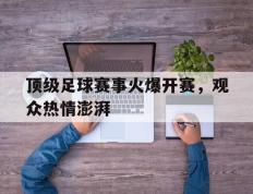 顶级足球赛事火爆开赛，观众热情澎湃的简单介绍