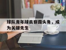 球队青年球员崭露头角，成为关键先生