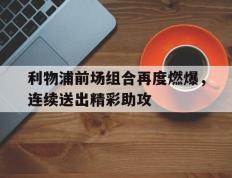 利物浦前场组合再度燃爆，连续送出精彩助攻的简单介绍