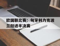 欧国联比赛：匈牙利力克波兰挺进半决赛的简单介绍