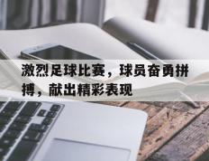 包含激烈足球比赛，球员奋勇拼搏，献出精彩表现的词条