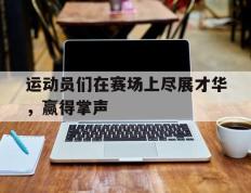 运动员们在赛场上尽展才华，赢得掌声