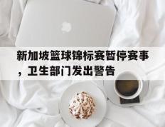 关于新加坡篮球锦标赛暂停赛事，卫生部门发出警告的信息