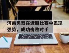 河南男篮在近期比赛中表现强势，成功击败对手