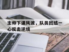 包含主帅下课风波，队员团结一心反击逆境的词条
