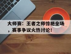 大师赛：王者之师惊艳全场，赛事争议火热讨论！