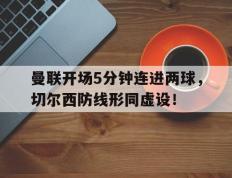 曼联开场5分钟连进两球，切尔西防线形同虚设！