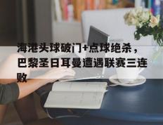 海港头球破门+点球绝杀，巴黎圣日耳曼遭遇联赛三连败