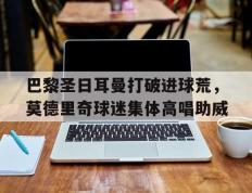 巴黎圣日耳曼打破进球荒，莫德里奇球迷集体高唱助威