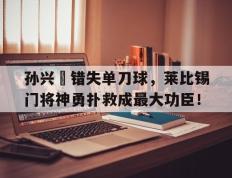 孙兴慜错失单刀球，莱比锡门将神勇扑救成最大功臣！湖人武贾西奇与莎拉波娃