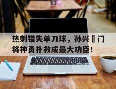 热刺错失单刀球，孙兴慜门将神勇扑救成最大功臣！