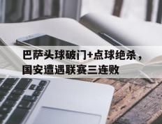 巴萨头球破门+点球绝杀，国安遭遇联赛三连败足球巴萨