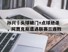 孙兴慜头球破门+点球绝杀，阿贾克斯遭遇联赛三连败