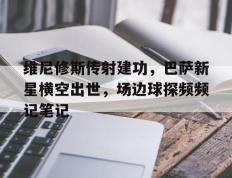 维尼修斯传射建功，巴萨新星横空出世，场边球探频频记笔记维尼修斯
