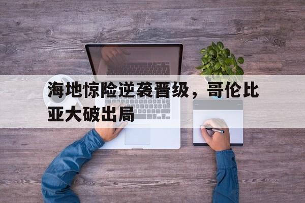 关于海地惊险逆袭晋级，哥伦比亚大破出局的信息