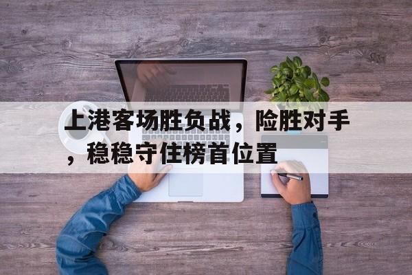 关于上港客场胜负战，险胜对手，稳稳守住榜首位置的信息