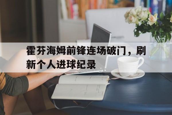 关于霍芬海姆前锋连场破门，刷新个人进球纪录的信息