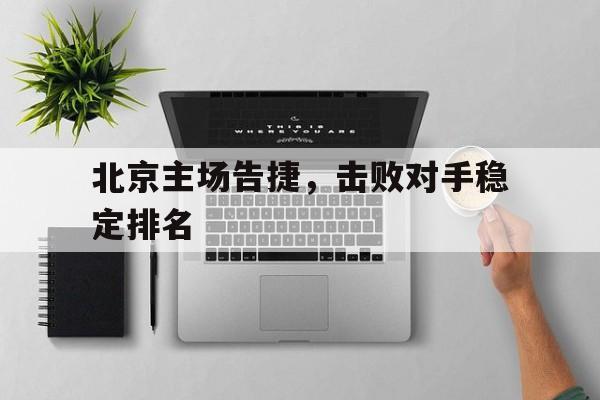 北京主场告捷，击败对手稳定排名的简单介绍