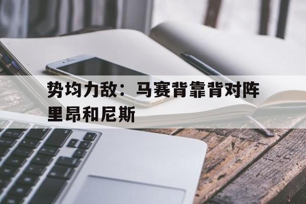 关于势均力敌：马赛背靠背对阵里昂和尼斯的信息