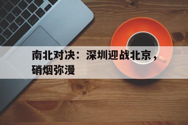 包含南北对决：深圳迎战北京，硝烟弥漫的词条
