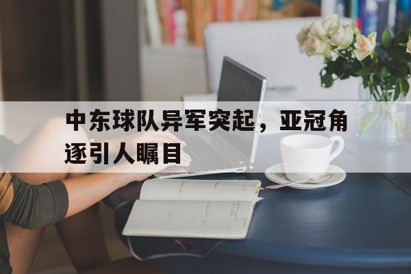 包含中东球队异军突起，亚冠角逐引人瞩目的词条