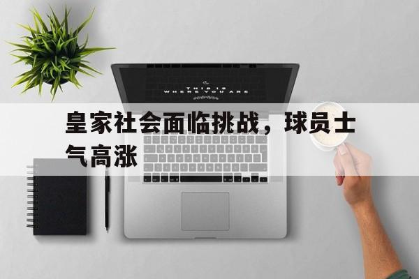 皇家社会面临挑战，球员士气高涨的简单介绍