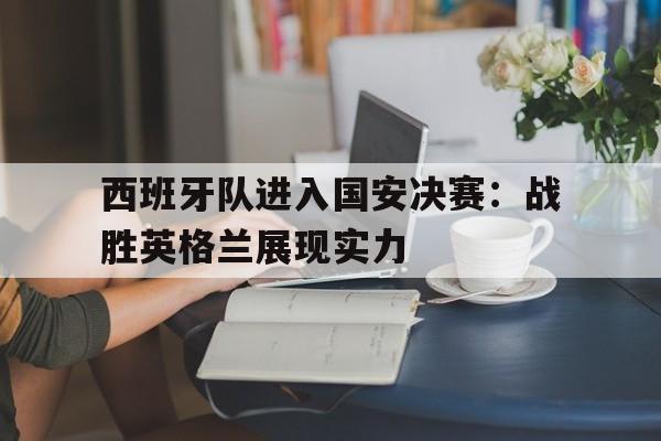 关于西班牙队进入国安决赛：战胜英格兰展现实力的信息