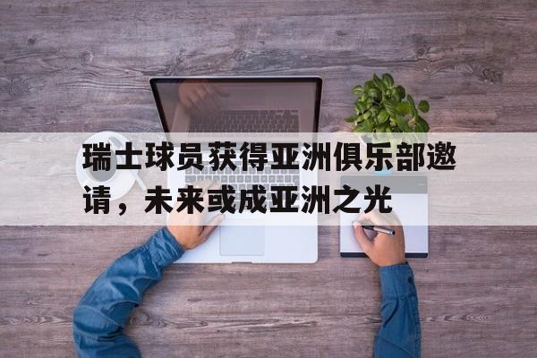 关于瑞士球员获得亚洲俱乐部邀请，未来或成亚洲之光的信息