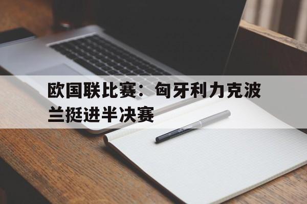 欧国联比赛：匈牙利力克波兰挺进半决赛的简单介绍