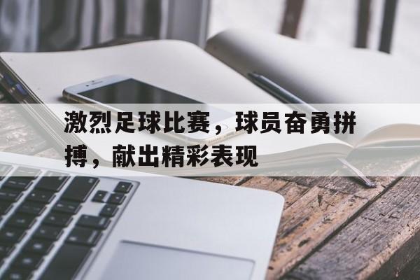 包含激烈足球比赛，球员奋勇拼搏，献出精彩表现的词条