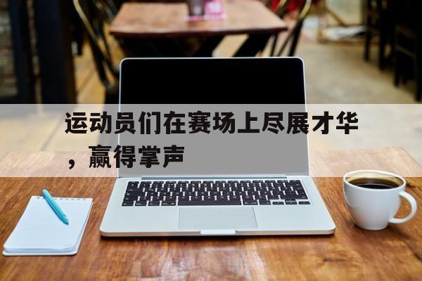 运动员们在赛场上尽展才华，赢得掌声