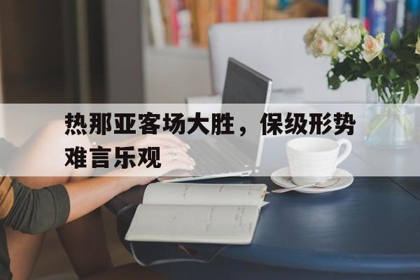 热那亚客场大胜，保级形势难言乐观的简单介绍