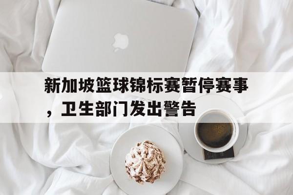 关于新加坡篮球锦标赛暂停赛事，卫生部门发出警告的信息
