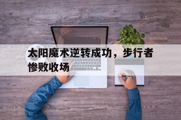太阳魔术逆转成功，步行者惨败收场
