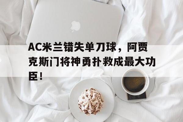 AC米兰错失单刀球，阿贾克斯门将神勇扑救成最大功臣！