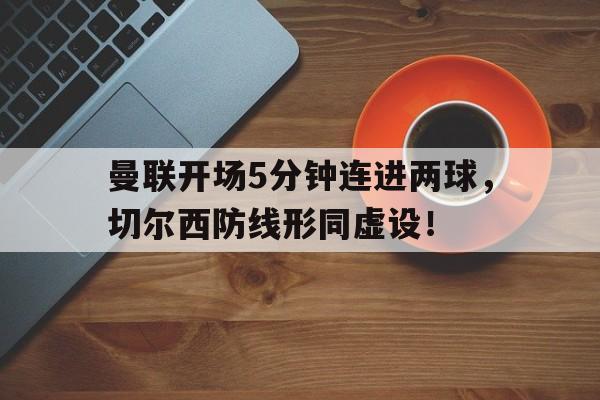 曼联开场5分钟连进两球，切尔西防线形同虚设！
