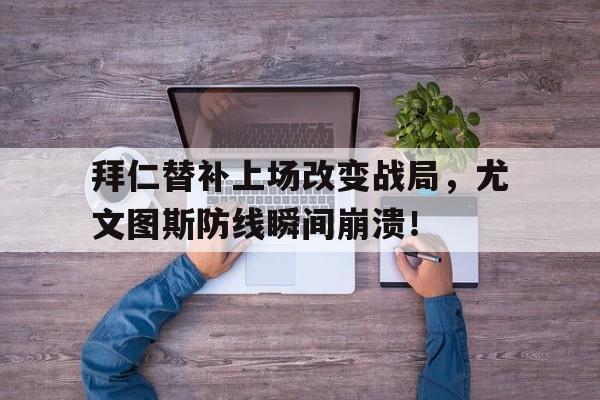 拜仁替补上场改变战局，尤文图斯防线瞬间崩溃！