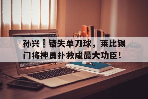 孙兴慜错失单刀球，莱比锡门将神勇扑救成最大功臣！湖人武贾西奇与莎拉波娃