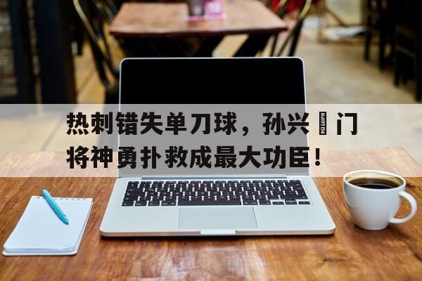 热刺错失单刀球，孙兴慜门将神勇扑救成最大功臣！