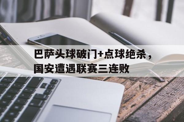 巴萨头球破门+点球绝杀，国安遭遇联赛三连败足球巴萨