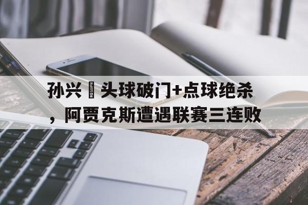 孙兴慜头球破门+点球绝杀，阿贾克斯遭遇联赛三连败
