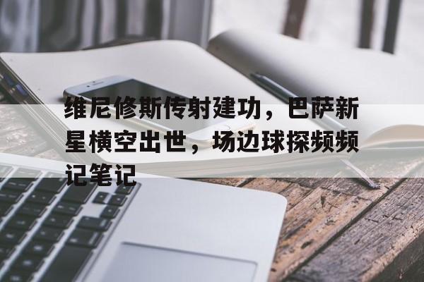维尼修斯传射建功，巴萨新星横空出世，场边球探频频记笔记维尼修斯